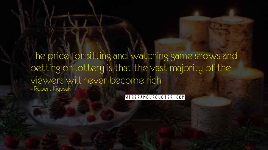 Robert Kiyosaki Quotes: The price for sitting and watching game shows and betting on lottery is that the vast majority of the viewers will never become rich