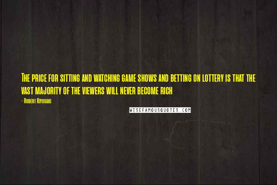 Robert Kiyosaki Quotes: The price for sitting and watching game shows and betting on lottery is that the vast majority of the viewers will never become rich