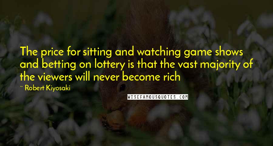 Robert Kiyosaki Quotes: The price for sitting and watching game shows and betting on lottery is that the vast majority of the viewers will never become rich