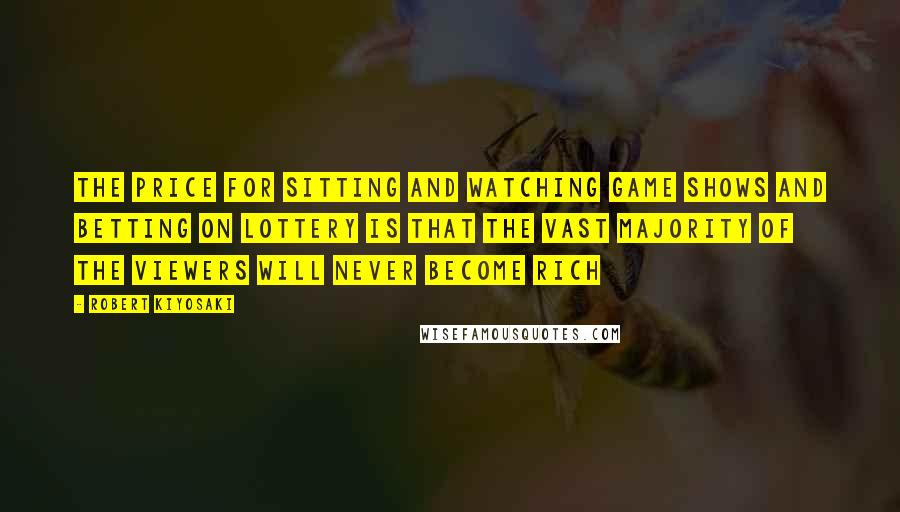 Robert Kiyosaki Quotes: The price for sitting and watching game shows and betting on lottery is that the vast majority of the viewers will never become rich