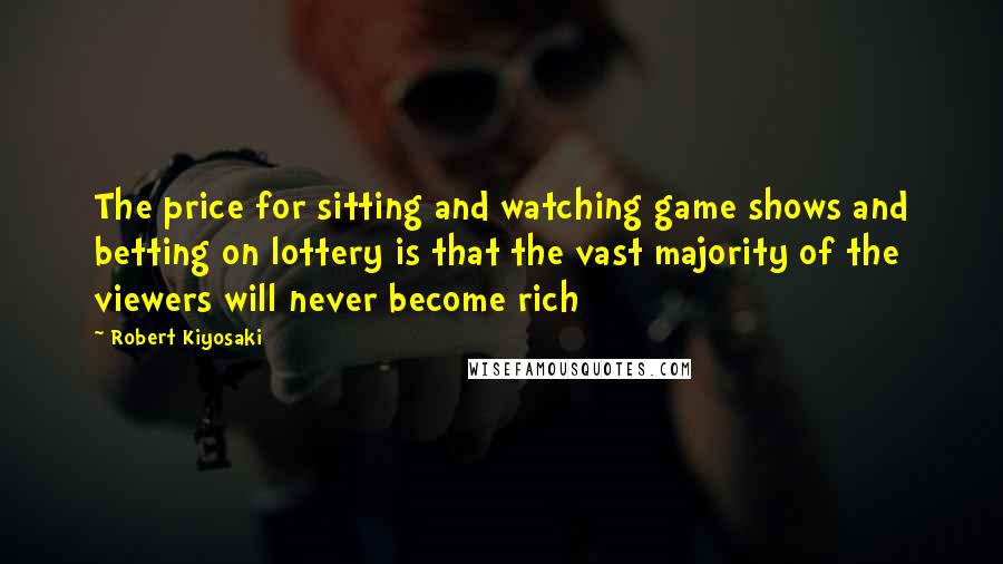 Robert Kiyosaki Quotes: The price for sitting and watching game shows and betting on lottery is that the vast majority of the viewers will never become rich