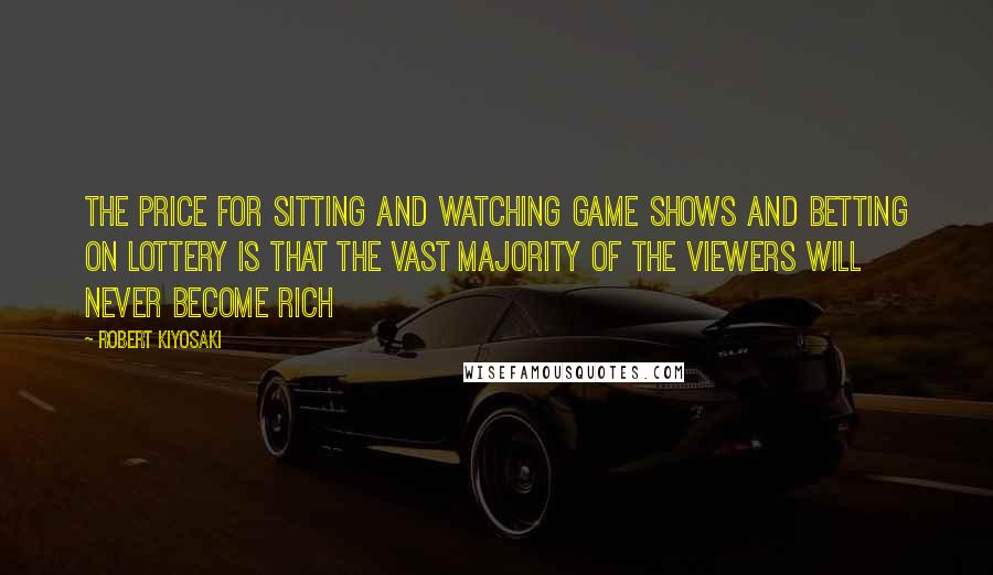 Robert Kiyosaki Quotes: The price for sitting and watching game shows and betting on lottery is that the vast majority of the viewers will never become rich