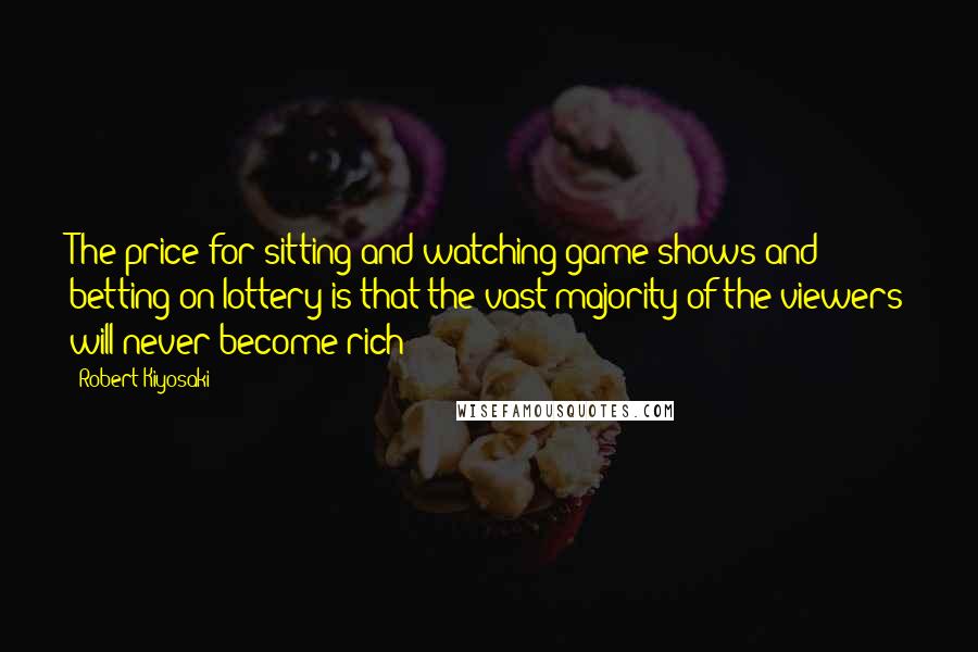 Robert Kiyosaki Quotes: The price for sitting and watching game shows and betting on lottery is that the vast majority of the viewers will never become rich