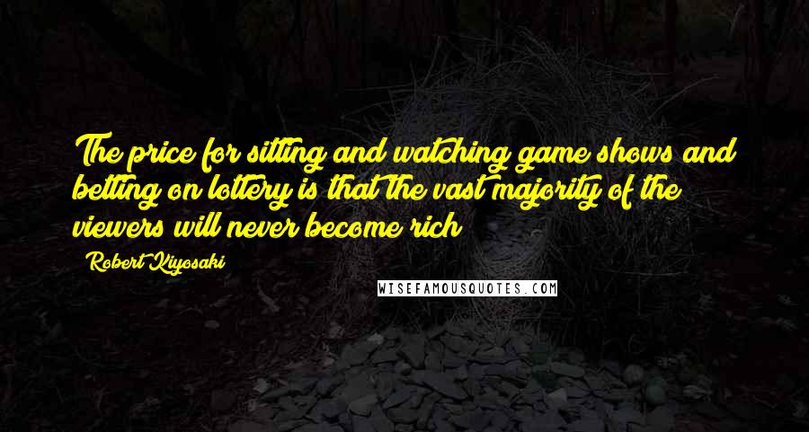 Robert Kiyosaki Quotes: The price for sitting and watching game shows and betting on lottery is that the vast majority of the viewers will never become rich