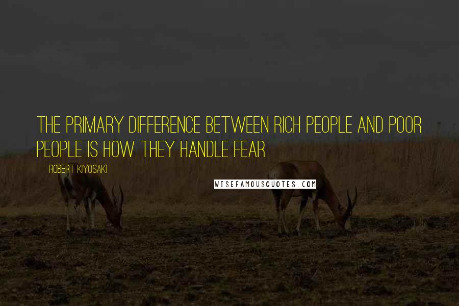 Robert Kiyosaki Quotes: The primary difference between rich people and poor people is how they handle fear