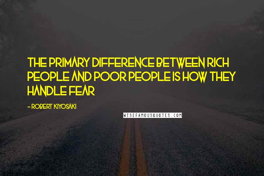 Robert Kiyosaki Quotes: The primary difference between rich people and poor people is how they handle fear