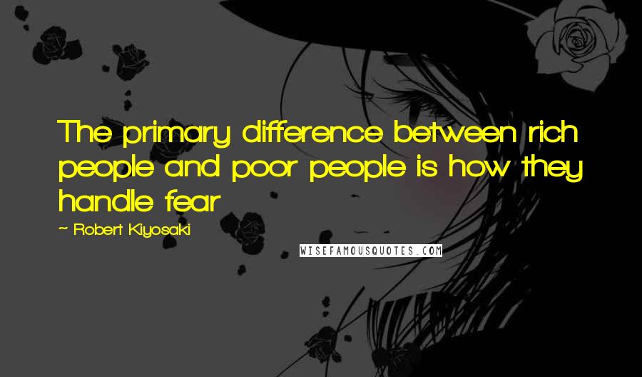 Robert Kiyosaki Quotes: The primary difference between rich people and poor people is how they handle fear