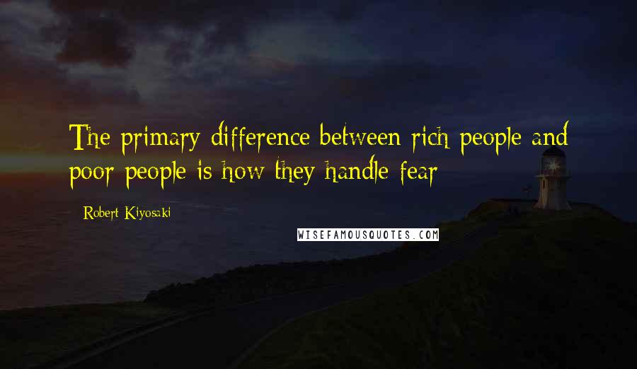 Robert Kiyosaki Quotes: The primary difference between rich people and poor people is how they handle fear