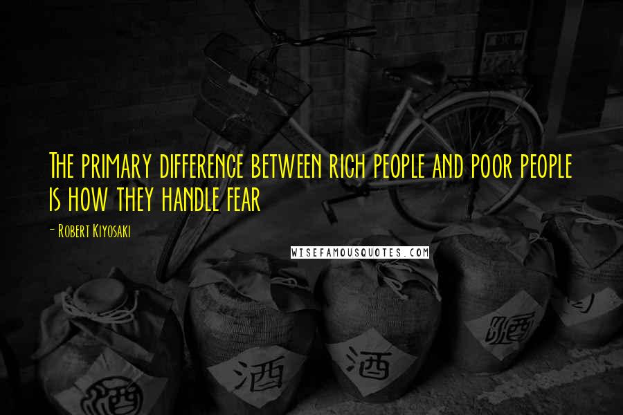 Robert Kiyosaki Quotes: The primary difference between rich people and poor people is how they handle fear