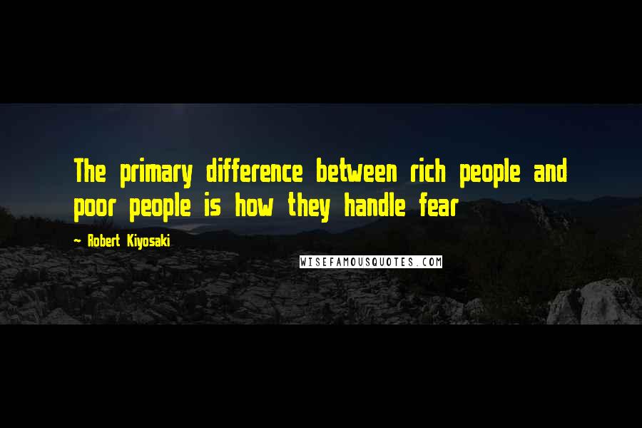 Robert Kiyosaki Quotes: The primary difference between rich people and poor people is how they handle fear