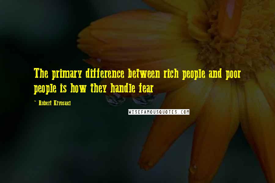 Robert Kiyosaki Quotes: The primary difference between rich people and poor people is how they handle fear