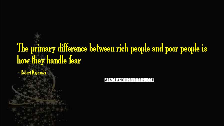 Robert Kiyosaki Quotes: The primary difference between rich people and poor people is how they handle fear