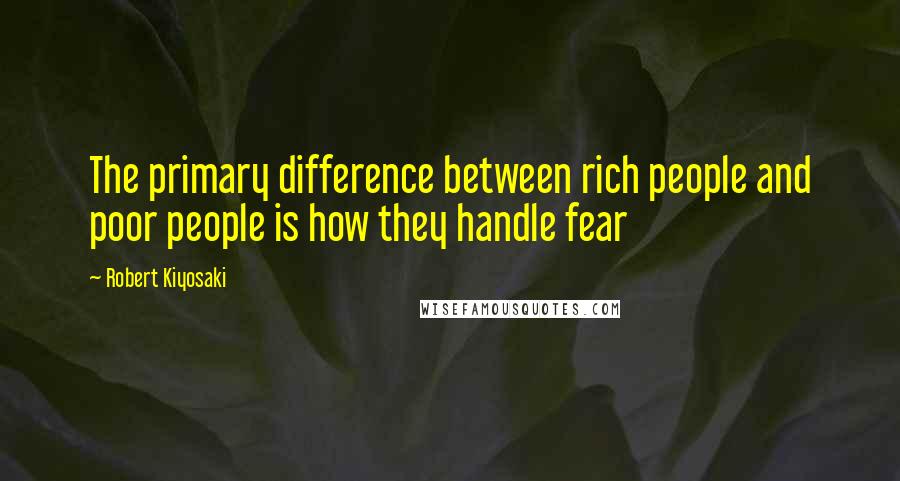 Robert Kiyosaki Quotes: The primary difference between rich people and poor people is how they handle fear