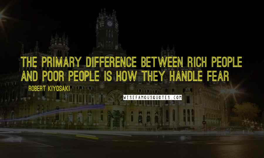 Robert Kiyosaki Quotes: The primary difference between rich people and poor people is how they handle fear