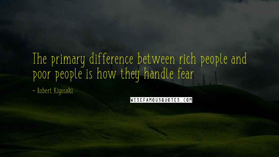 Robert Kiyosaki Quotes: The primary difference between rich people and poor people is how they handle fear