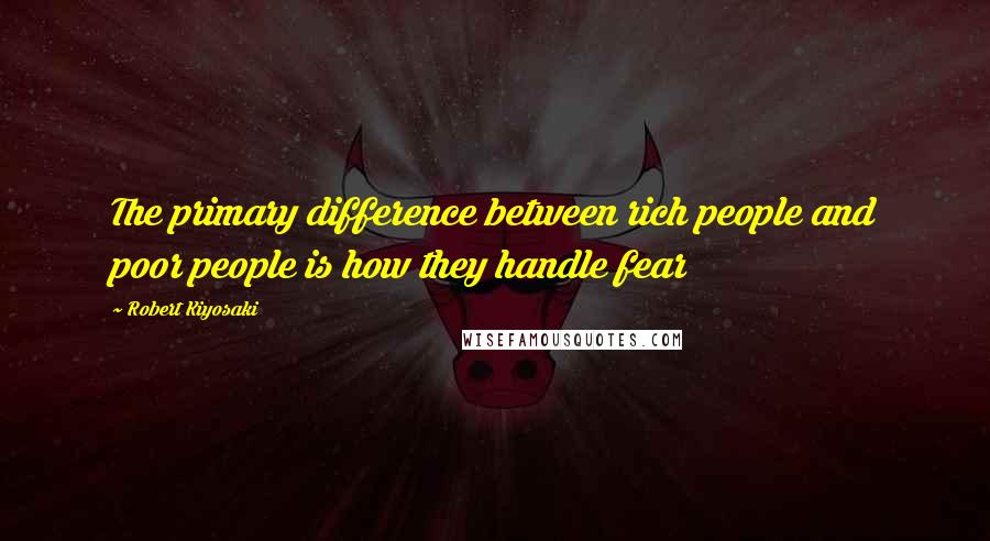 Robert Kiyosaki Quotes: The primary difference between rich people and poor people is how they handle fear