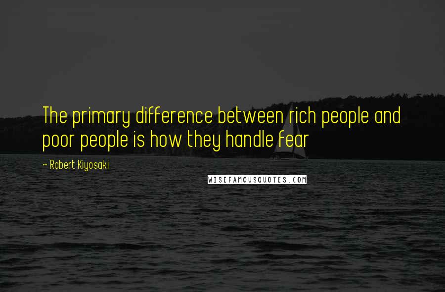 Robert Kiyosaki Quotes: The primary difference between rich people and poor people is how they handle fear