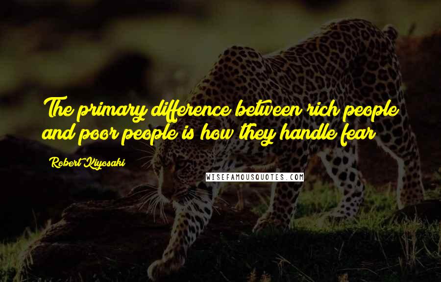 Robert Kiyosaki Quotes: The primary difference between rich people and poor people is how they handle fear