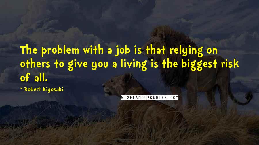 Robert Kiyosaki Quotes: The problem with a job is that relying on others to give you a living is the biggest risk of all.