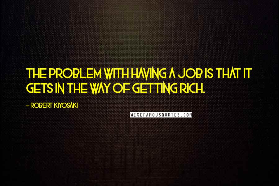 Robert Kiyosaki Quotes: The problem with having a job is that it gets in the way of getting rich.