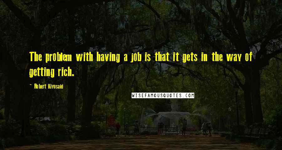 Robert Kiyosaki Quotes: The problem with having a job is that it gets in the way of getting rich.
