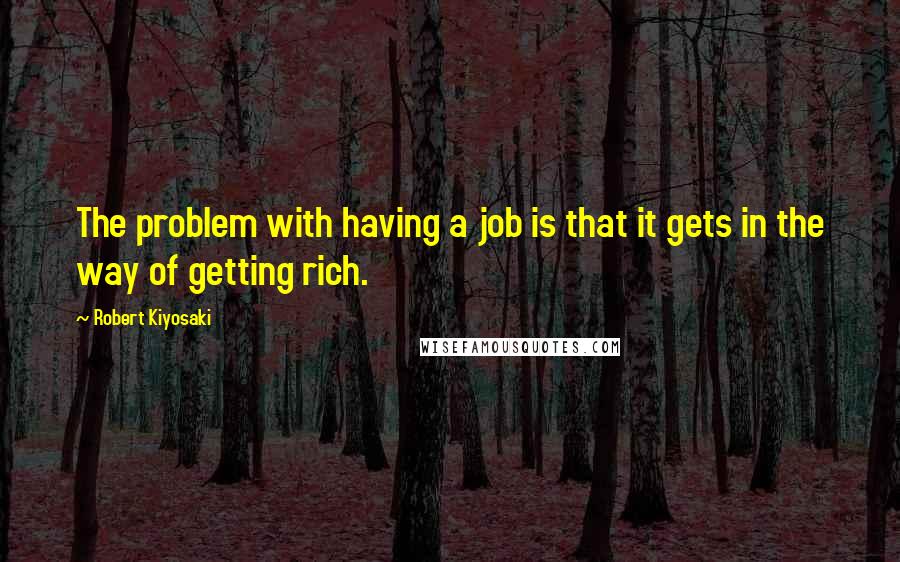 Robert Kiyosaki Quotes: The problem with having a job is that it gets in the way of getting rich.