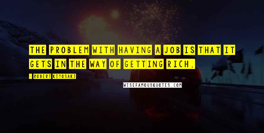 Robert Kiyosaki Quotes: The problem with having a job is that it gets in the way of getting rich.