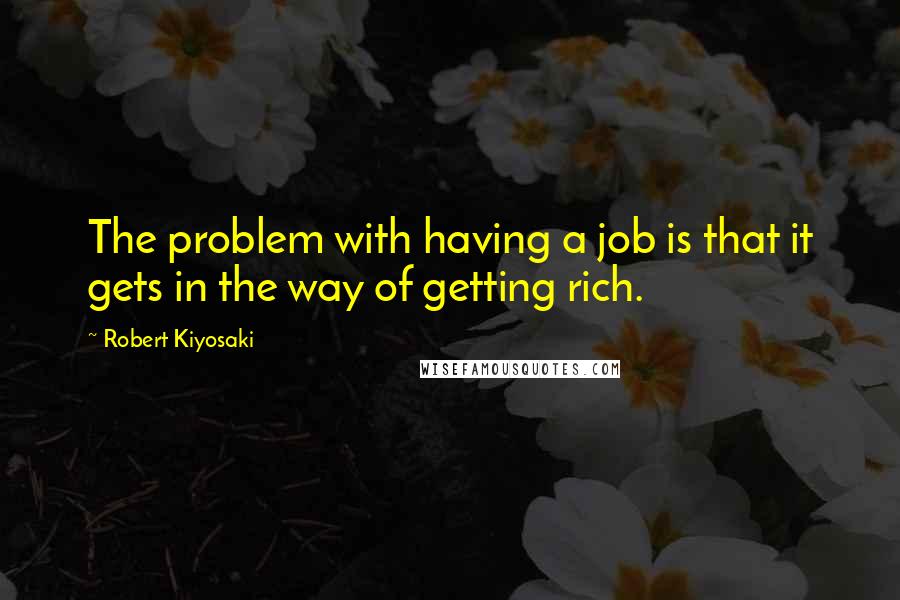 Robert Kiyosaki Quotes: The problem with having a job is that it gets in the way of getting rich.