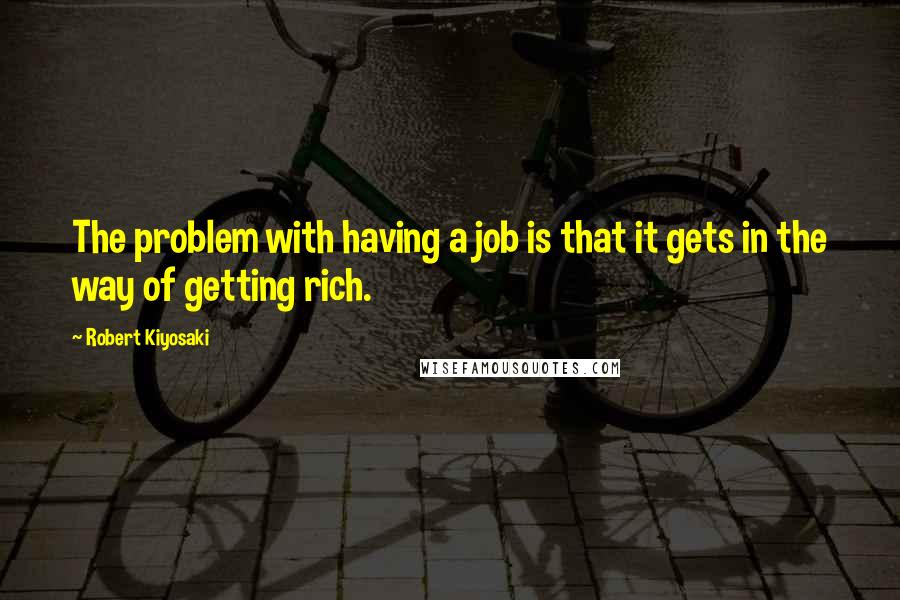 Robert Kiyosaki Quotes: The problem with having a job is that it gets in the way of getting rich.