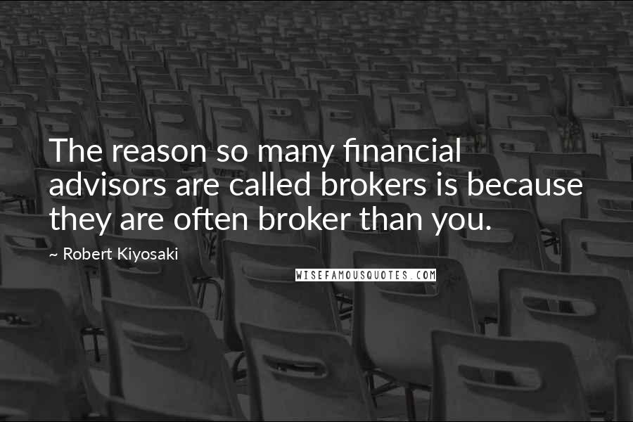 Robert Kiyosaki Quotes: The reason so many financial advisors are called brokers is because they are often broker than you.