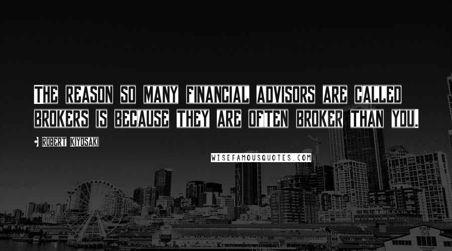 Robert Kiyosaki Quotes: The reason so many financial advisors are called brokers is because they are often broker than you.