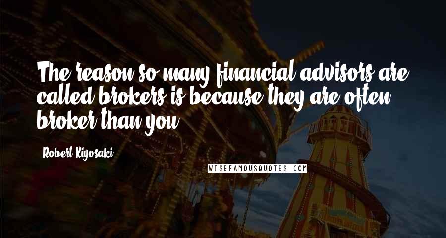 Robert Kiyosaki Quotes: The reason so many financial advisors are called brokers is because they are often broker than you.