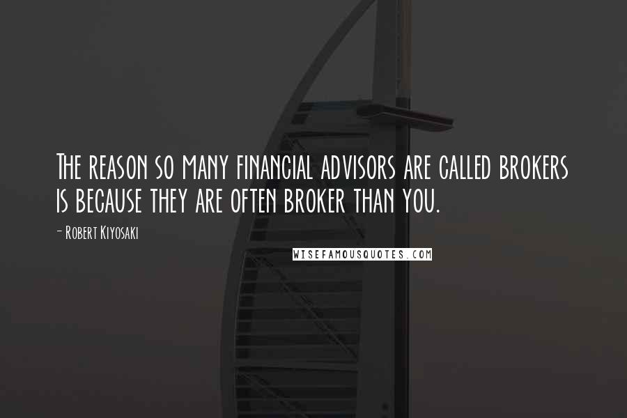 Robert Kiyosaki Quotes: The reason so many financial advisors are called brokers is because they are often broker than you.