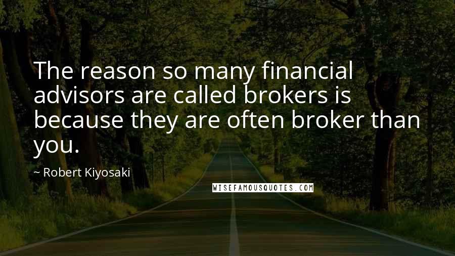 Robert Kiyosaki Quotes: The reason so many financial advisors are called brokers is because they are often broker than you.