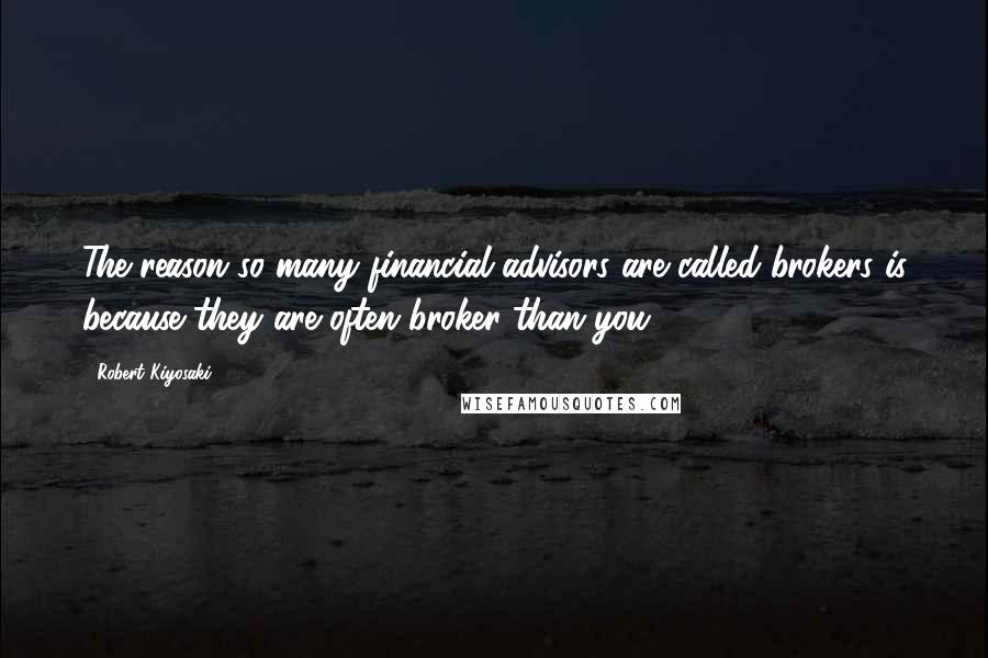 Robert Kiyosaki Quotes: The reason so many financial advisors are called brokers is because they are often broker than you.