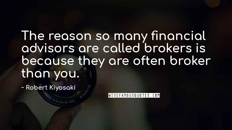 Robert Kiyosaki Quotes: The reason so many financial advisors are called brokers is because they are often broker than you.