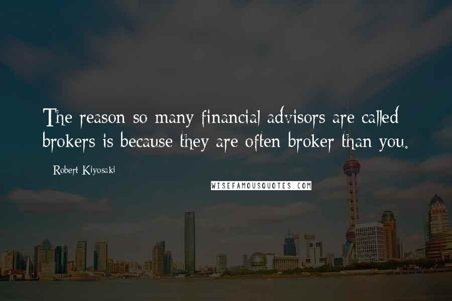 Robert Kiyosaki Quotes: The reason so many financial advisors are called brokers is because they are often broker than you.