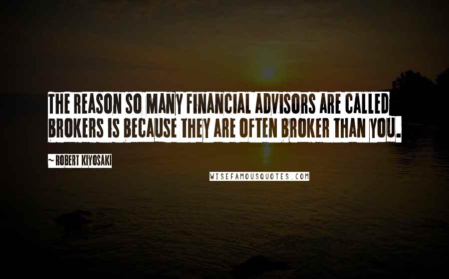 Robert Kiyosaki Quotes: The reason so many financial advisors are called brokers is because they are often broker than you.