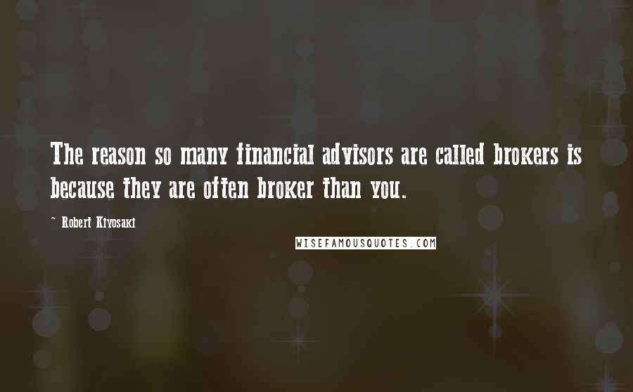 Robert Kiyosaki Quotes: The reason so many financial advisors are called brokers is because they are often broker than you.