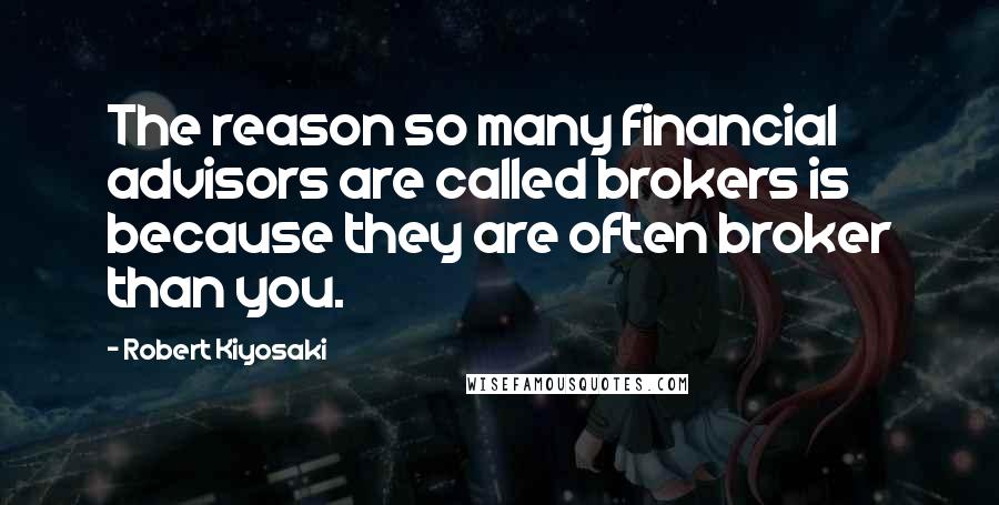 Robert Kiyosaki Quotes: The reason so many financial advisors are called brokers is because they are often broker than you.