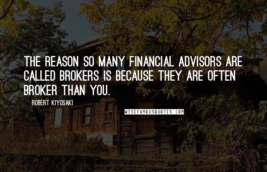 Robert Kiyosaki Quotes: The reason so many financial advisors are called brokers is because they are often broker than you.