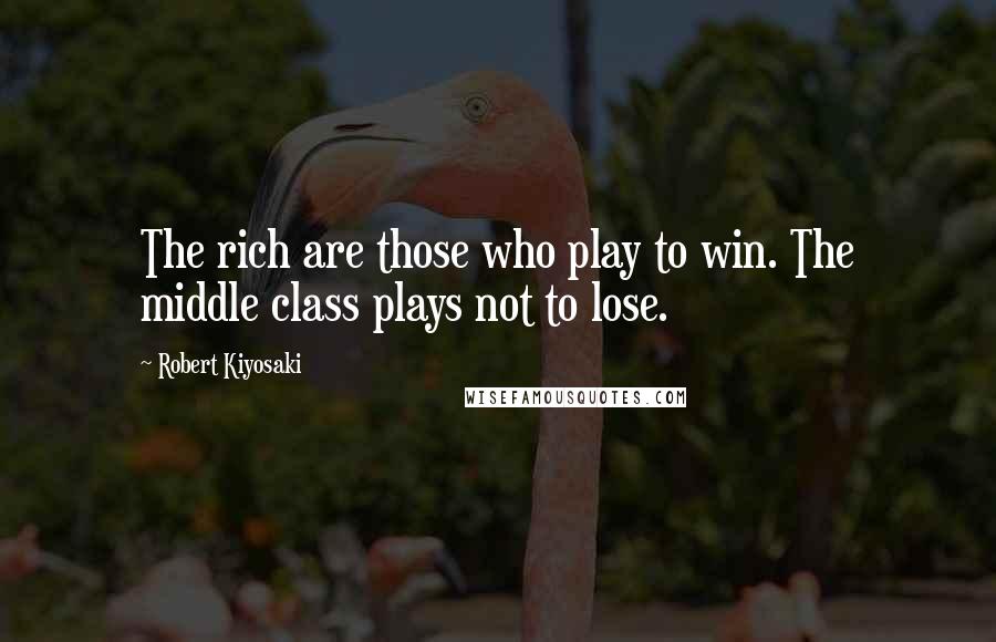 Robert Kiyosaki Quotes: The rich are those who play to win. The middle class plays not to lose.