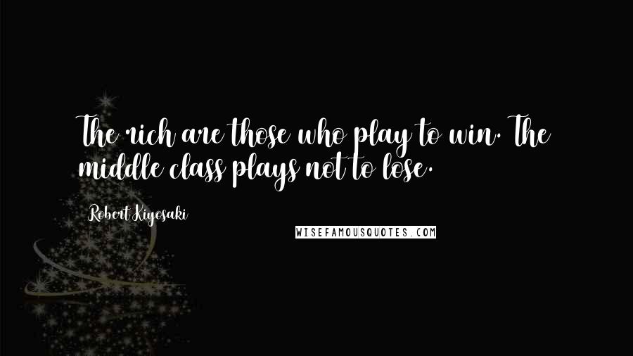 Robert Kiyosaki Quotes: The rich are those who play to win. The middle class plays not to lose.