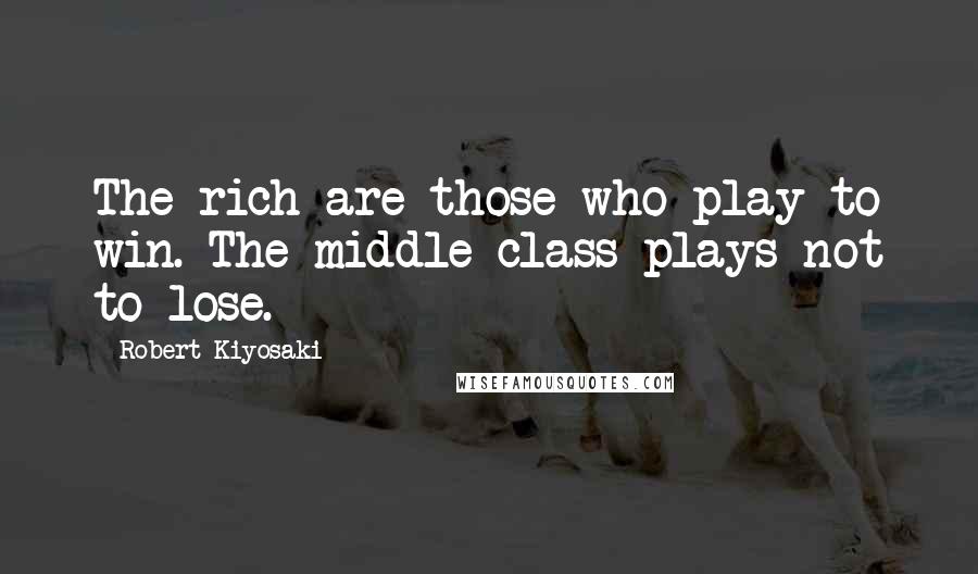 Robert Kiyosaki Quotes: The rich are those who play to win. The middle class plays not to lose.