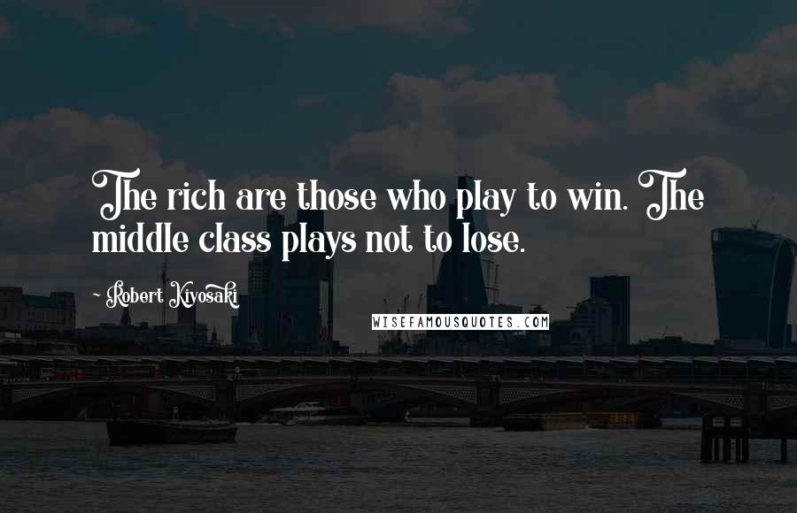 Robert Kiyosaki Quotes: The rich are those who play to win. The middle class plays not to lose.