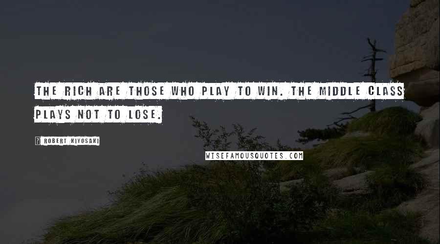 Robert Kiyosaki Quotes: The rich are those who play to win. The middle class plays not to lose.