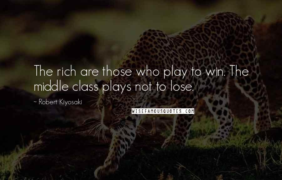 Robert Kiyosaki Quotes: The rich are those who play to win. The middle class plays not to lose.