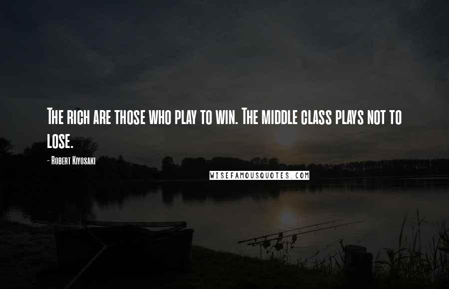 Robert Kiyosaki Quotes: The rich are those who play to win. The middle class plays not to lose.
