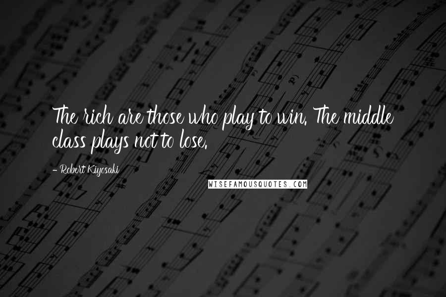 Robert Kiyosaki Quotes: The rich are those who play to win. The middle class plays not to lose.