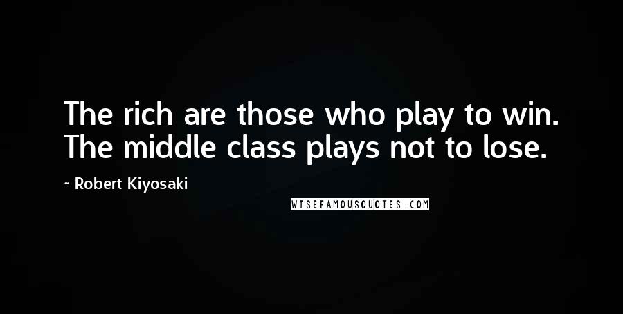 Robert Kiyosaki Quotes: The rich are those who play to win. The middle class plays not to lose.